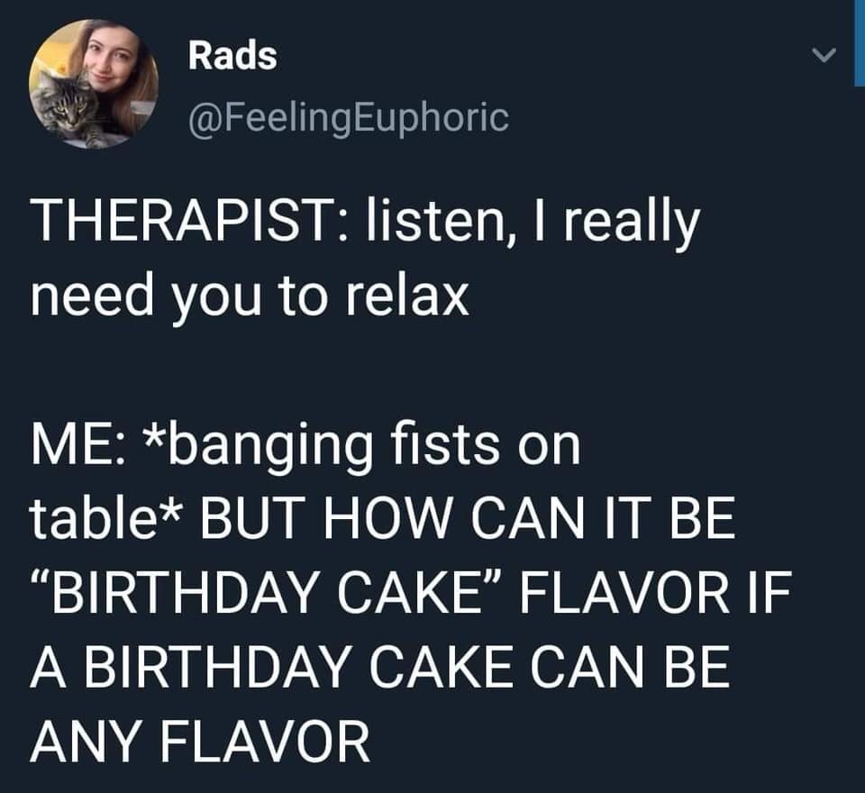 photo caption - Rads Rads Therapist listen, I really need you to relax Me banging fists on table But How Can It Be Birthday Cake" Flavor If A Birthday Cake Can Be Any Flavor