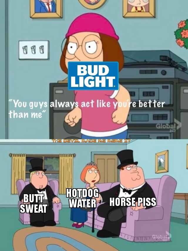 you guys always act like you re better than me bud light - Bud Light "You guys always act you re better than me" Global The Level Made Ne Mene It But Hotdog Water Horse Piss Sweat