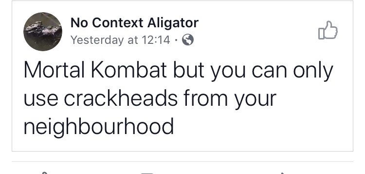 angle - No Context Aligator Yesterday at Mortal Kombat but you can only use crackheads from your neighbourhood