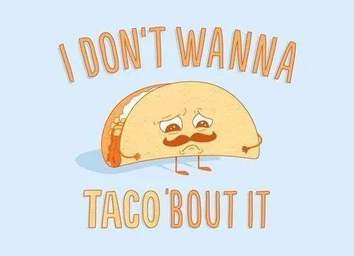 don t wanna taco bout - I Don'T Wanna Taco Bout It