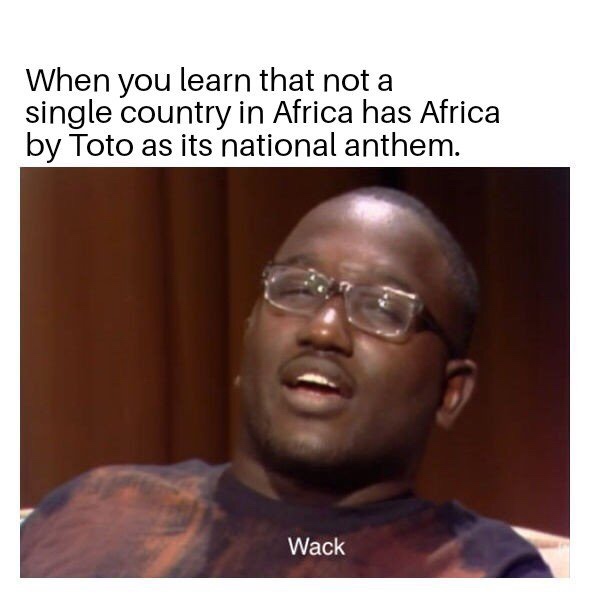 meaty whack meme - When you learn that not a single country in Africa has Africa by Toto as its national anthem. Wack