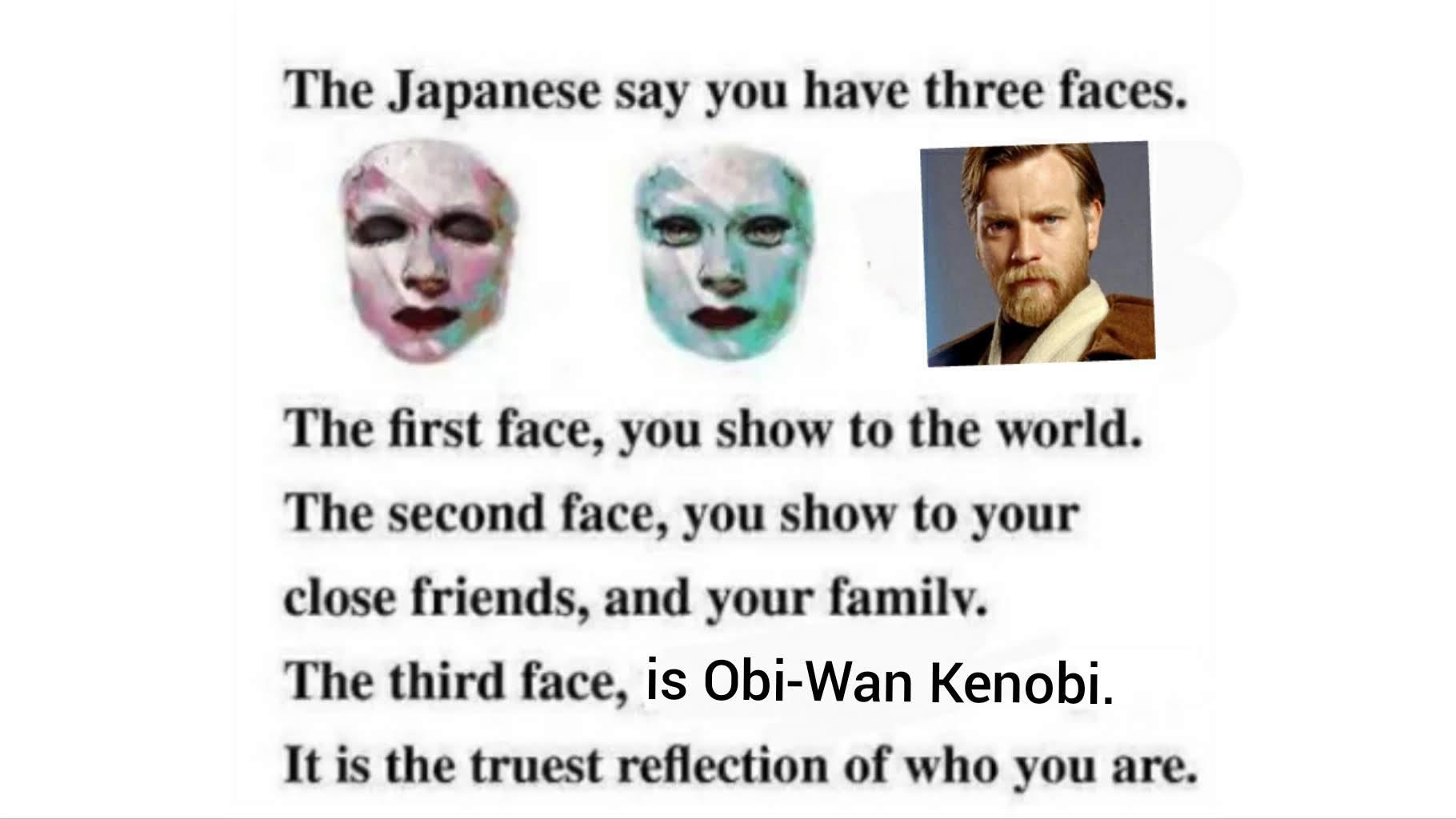 japanese say you have three faces - The Japanese say you have three faces. The first face, you show to the world. The second face, you show to your close friends, and your family. The third face, is ObiWan Kenobi. It is the truest reflection of who you ar