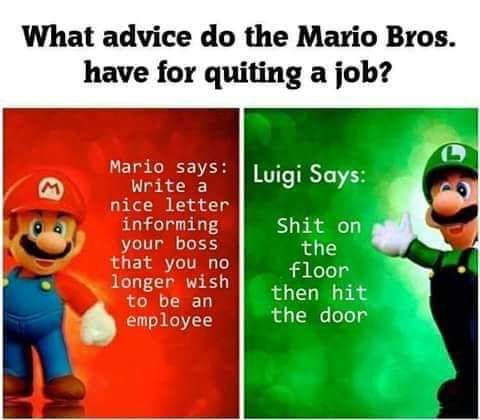 mario and luigi memes - What advice do the Mario Bros. have for quiting a job? Mario says Luigi Says Write a nice letter informing Shit on your boss the that you no floor longer wish to be an then hit employee the door