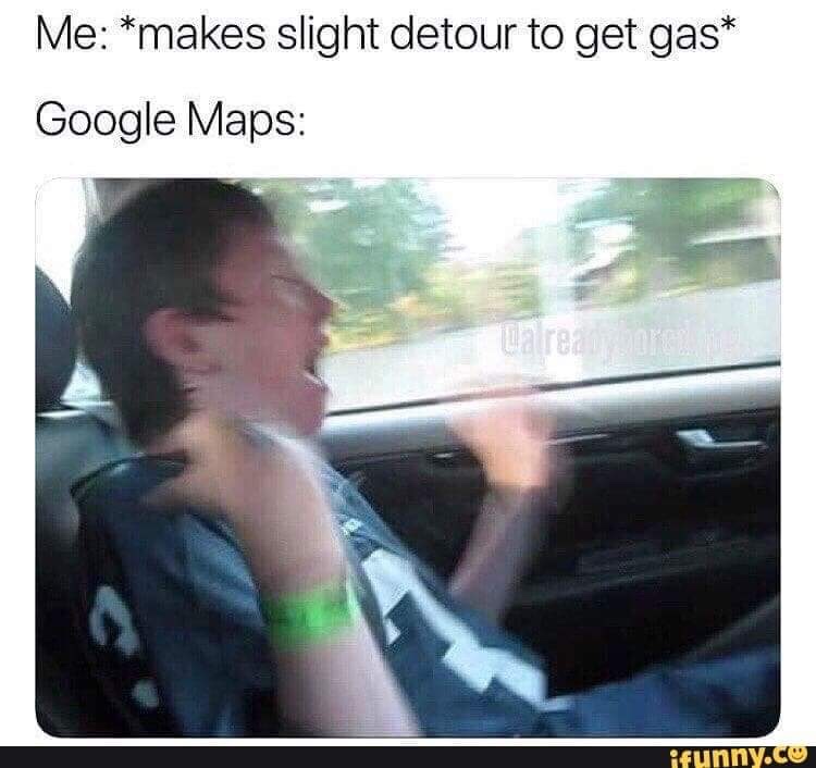 dankest relatable memes - Me makes slight detour to get gas Google Maps care are ifunny.co