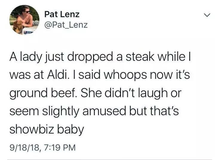 that's showbiz baby tweet - Pat Lenz A lady just dropped a steak while | was at Aldi. I said whoops now it's ground beef. She didn't laugh or seem slightly amused but that's showbiz baby 91818,