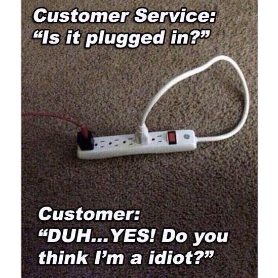 dumb customers meme - Customer Service "Is it plugged in?" Customer Duh...Yes! Do you think I'm a idiot?"