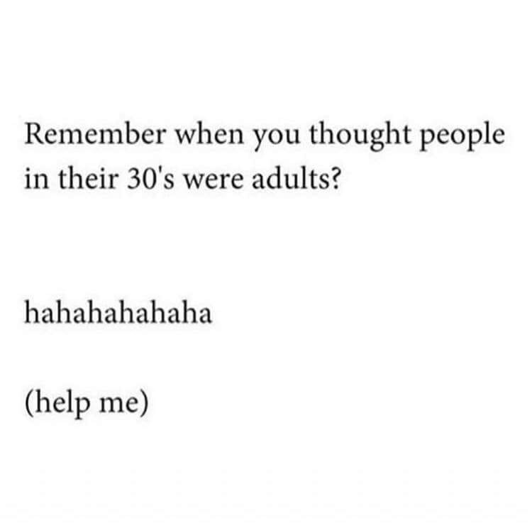 document - Remember when you thought people in their 30's were adults? hahahahahaha help me
