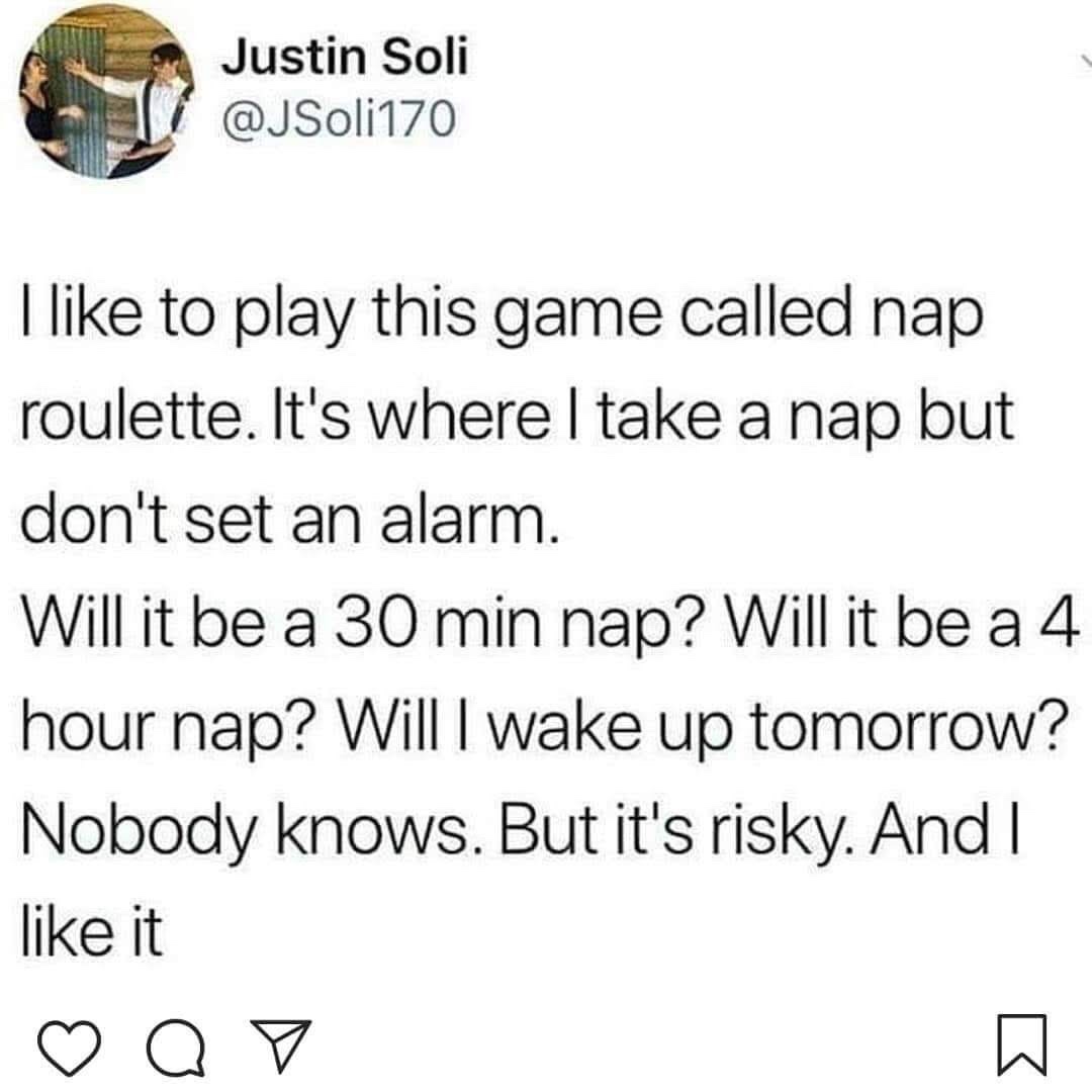 Justin Soli 170 I to play this game called nap roulette. It's where I take a nap but don't set an alarm. Will it be a 30 min nap? Will it be a 4 hour nap? Will I wake up tomorrow? Nobody knows. But it's risky. And I it Q 7