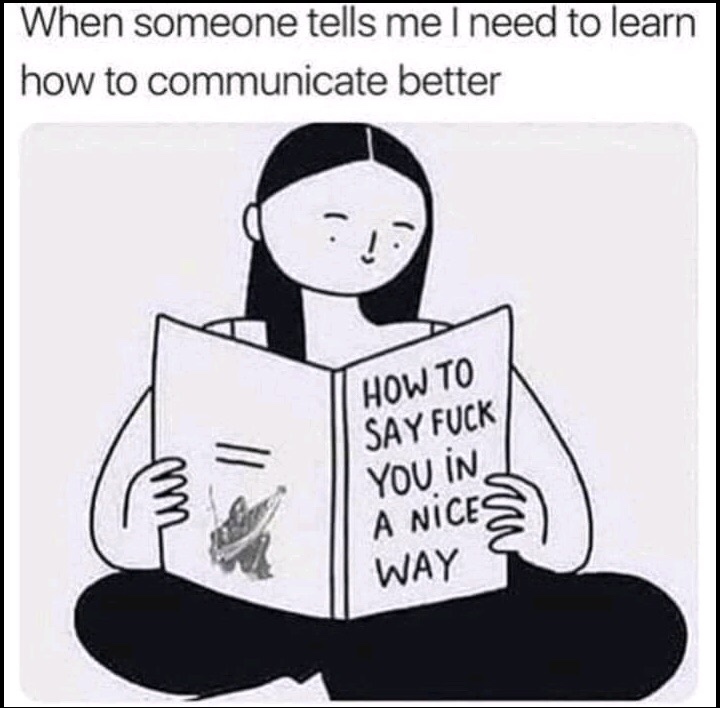 someone says how to communicate better - When someone tells me I need to learn how to communicate better How To Say Fuck You In A Nices Way