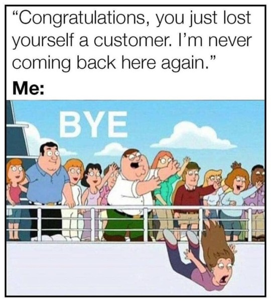 you just lost yourself a customer meme - Congratulations, you just lost yourself a customer. I'm never coming back here again. Me Bye