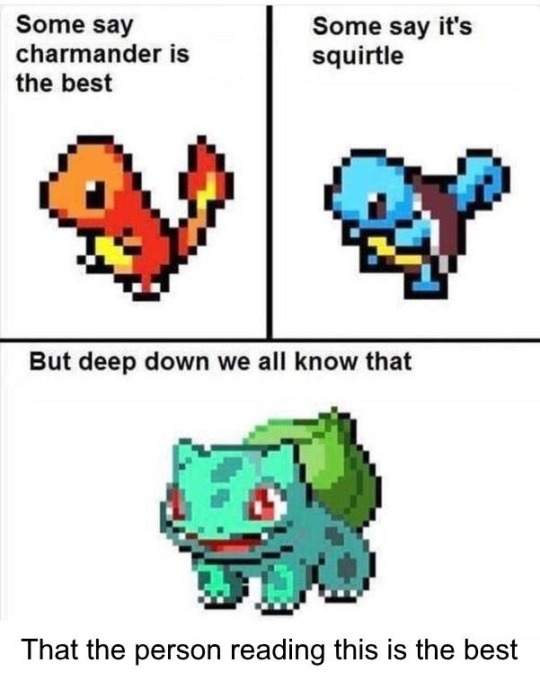 bulbasaur memes - Some say charmander is the best Some say it's squirtle But deep down we all know that That the person reading this is the best