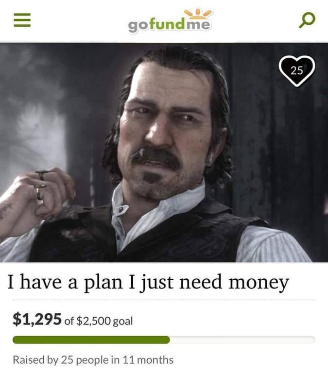 rdr2 memes - gofundme 25 I have a plan I just need money $1,295 of $2,500 goal Raised by 25 people in 11 months