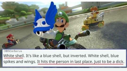 funny mario kart - OBSCerberus White shell. It's a blue shell, but inverted, White shell, blue spikes and wings. It hits the person in last place. Just to be a dick.