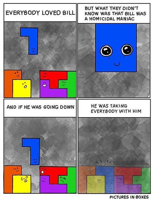 tetris in real life - Everybody Loved Bill But What They Didn'T Know Was That Bill Was A Homicidal Maniac And If He Was Going Down He Was Taking Everybody With Him Pictures In Boxes