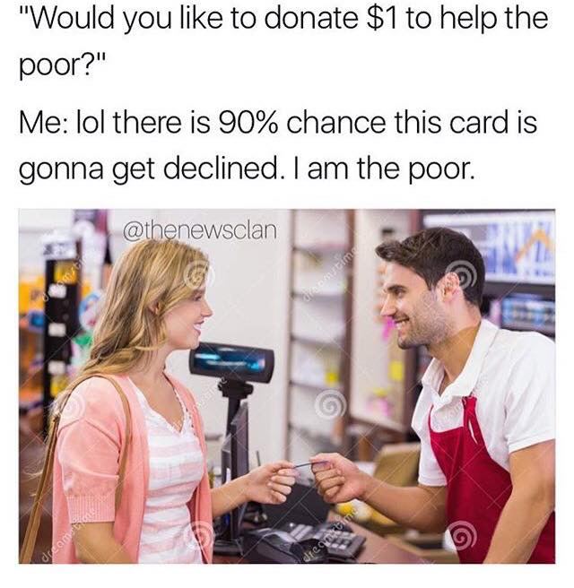 carding memes - "Would you to donate $1 to help the poor?" Me lol there is 90% chance this card is gonna get declined. I am the poor. dreomto