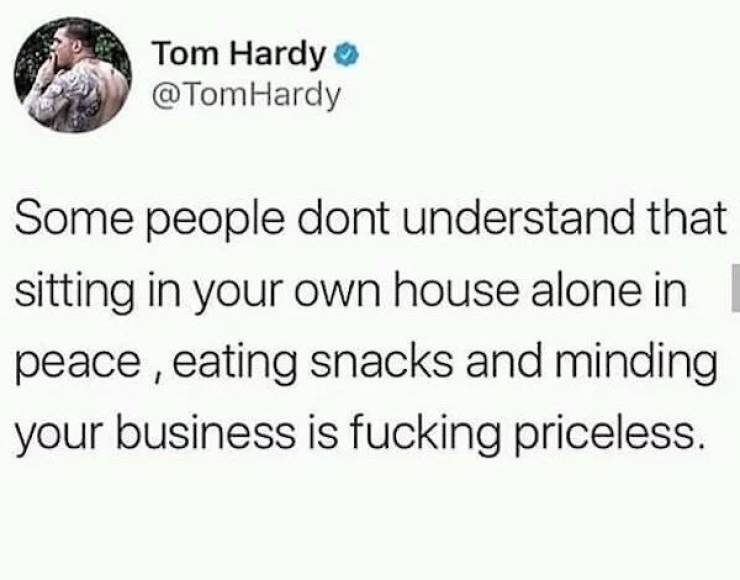 some people dont understand that sitting in your own house - Tom Hardy Hardy Some people dont understand that sitting in your own house alone in peace, eating snacks and minding your business is fucking priceless.