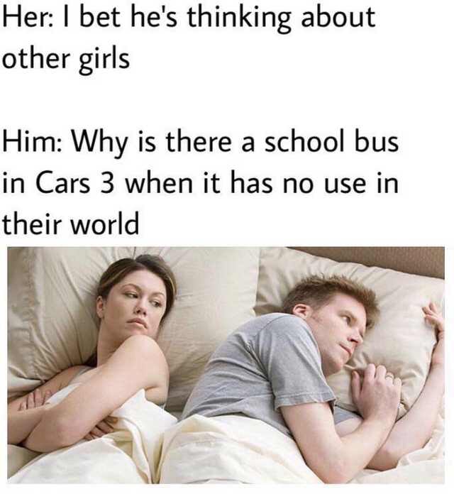 bet he's thinking about meme cars - Her I bet he's thinking about other girls Him Why is there a school bus in Cars 3 when it has no use in their world