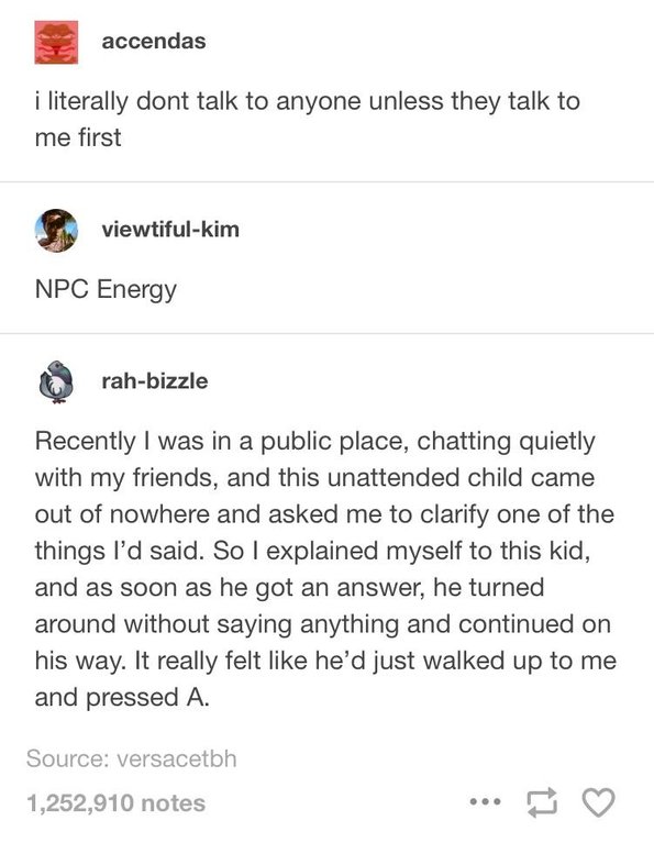funny meme about npc energy - accendas i literally dont talk to anyone unless they talk to me first viewtifulkim Npc Energy rahbizzle Recently I was in a public place, chatting quietly with my friends, and this unattended child came out of nowhere and ask
