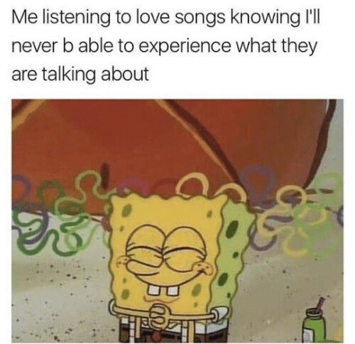 funny meme about me listening to love songs meme - Me listening to love songs knowing I'll never b able to experience what they are talking about