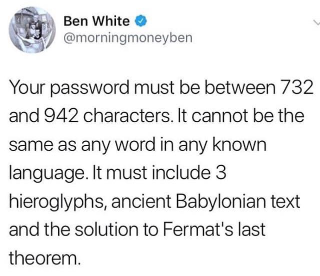 funny meme about teenage quotes - Ben White Your password must be between 732 and 942 characters. It cannot be the same as any word in any known language. It must include 3 hieroglyphs, ancient Babylonian text and the solution to Fermat's last theorem.
