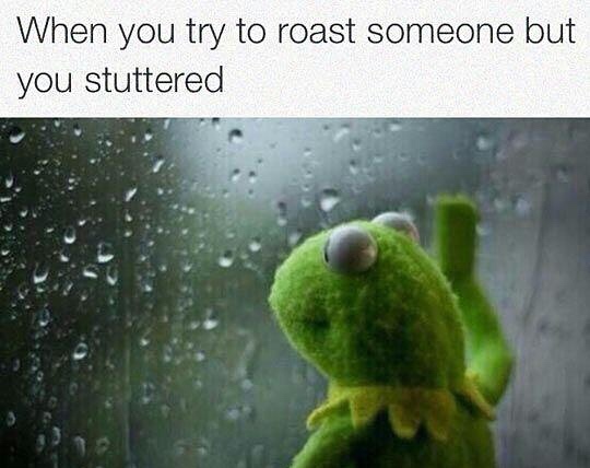 Funny meme of sad kermit looking out the window with the text 'when you try to roast someone but you stuttered'