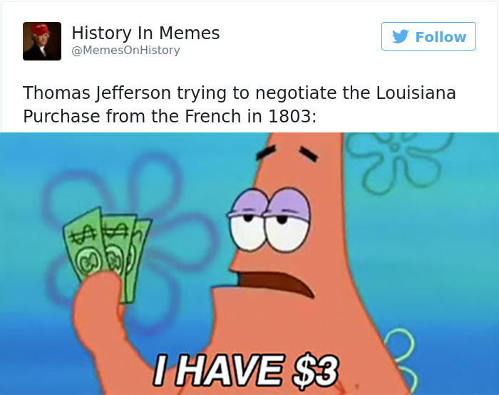 louisiana purchase memes - History In Memes History y Thomas Jefferson trying to negotiate the Louisiana Purchase from the French in 1803 I Have $3