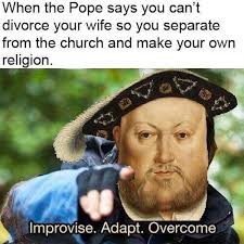 funny history memes - When the Pope says you can't divorce your wife so you separate from the church and make your own religion. Improvise. Adapt. Overcome