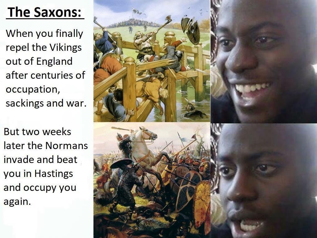 buhurt meme - The Saxons When you finally repel the Vikings out of England after centuries of occupation, sackings and war. But two weeks later the Normans invade and beat you in Hastings and occupy you again.