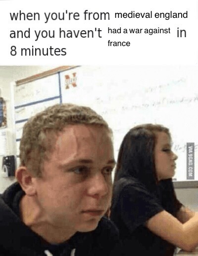 history memes - when you're from medieval england haven't had a war against in 8 minutes france Via Sgag.Com