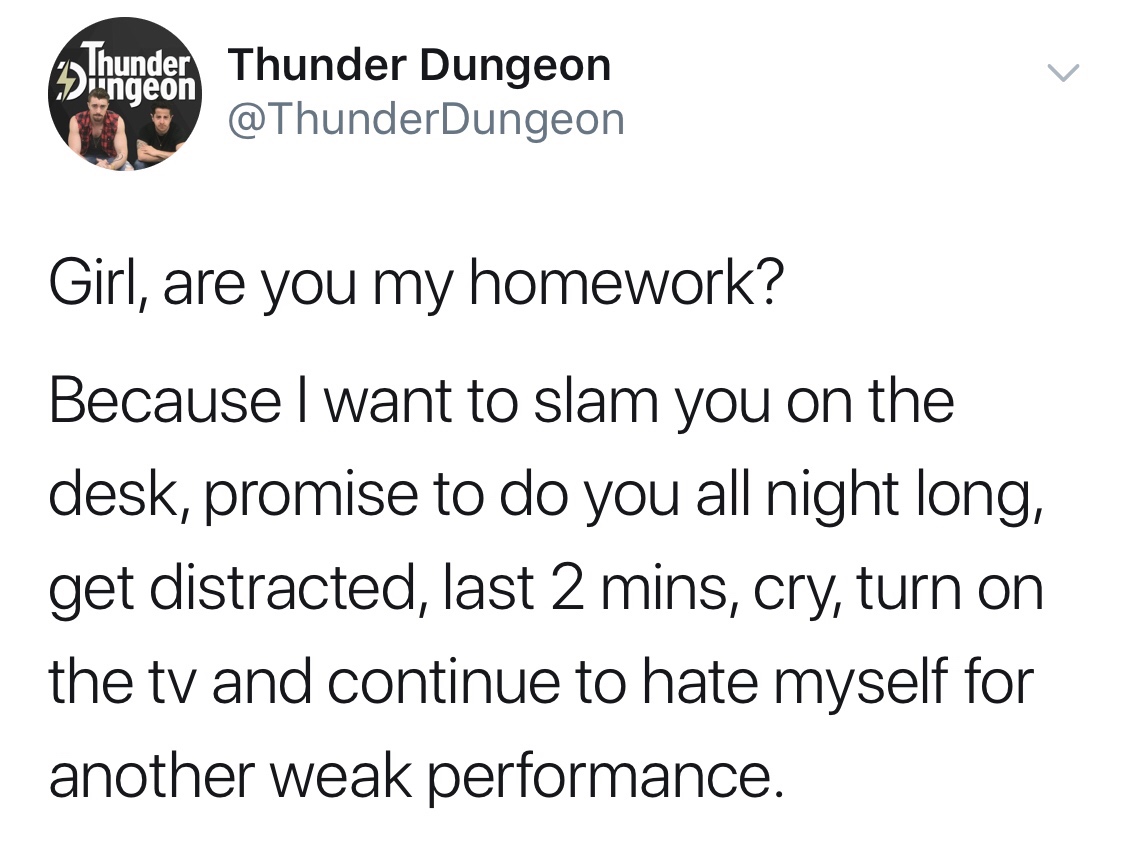 funny meme of a Thunder Thunder Dungeon Girl, are you my homework? Because I want to slam you on the desk, promise to do you all night long, get distracted, last 2 mins, cry, turn on the tv and continue to hate myself for another weak performance.