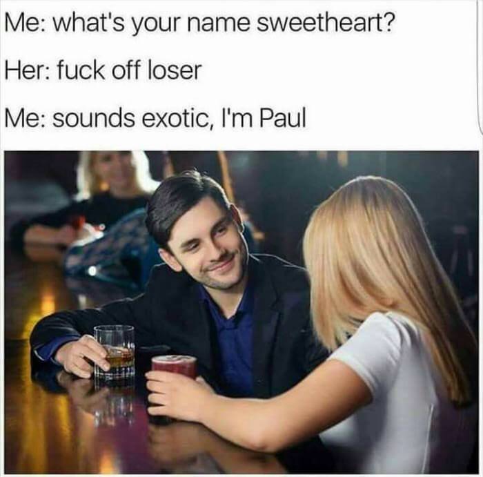 funny meme of a what's your name sweetheart meme - Me what's your name sweetheart? Her fuck off loser Me sounds exotic, I'm Paul