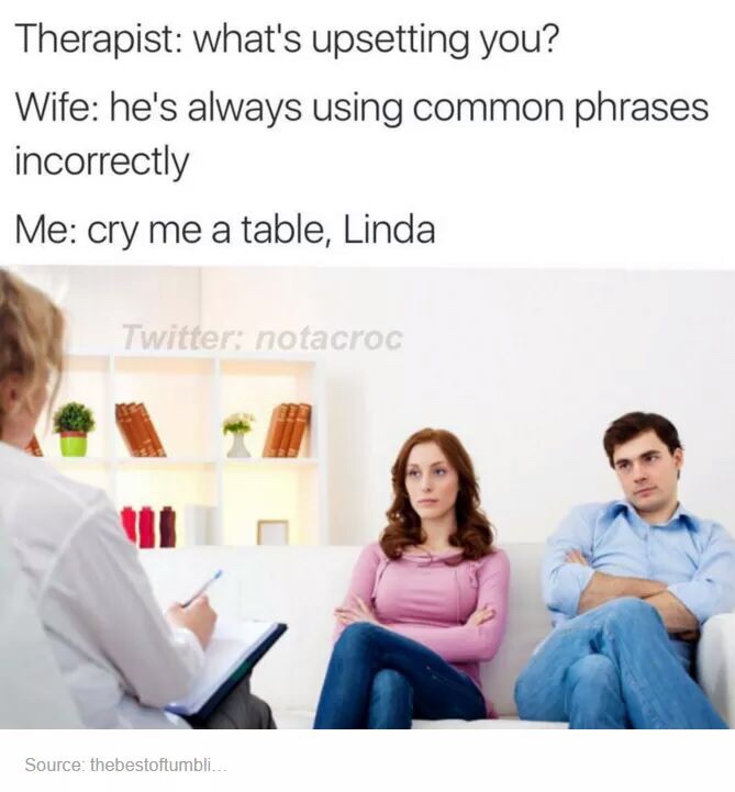 funny meme of a couples counseling meme - Therapist what's upsetting you? Wife he's always using common phrases incorrectly Me cry me a table, Linda Twitter notacroc Source thebestoftumbli...