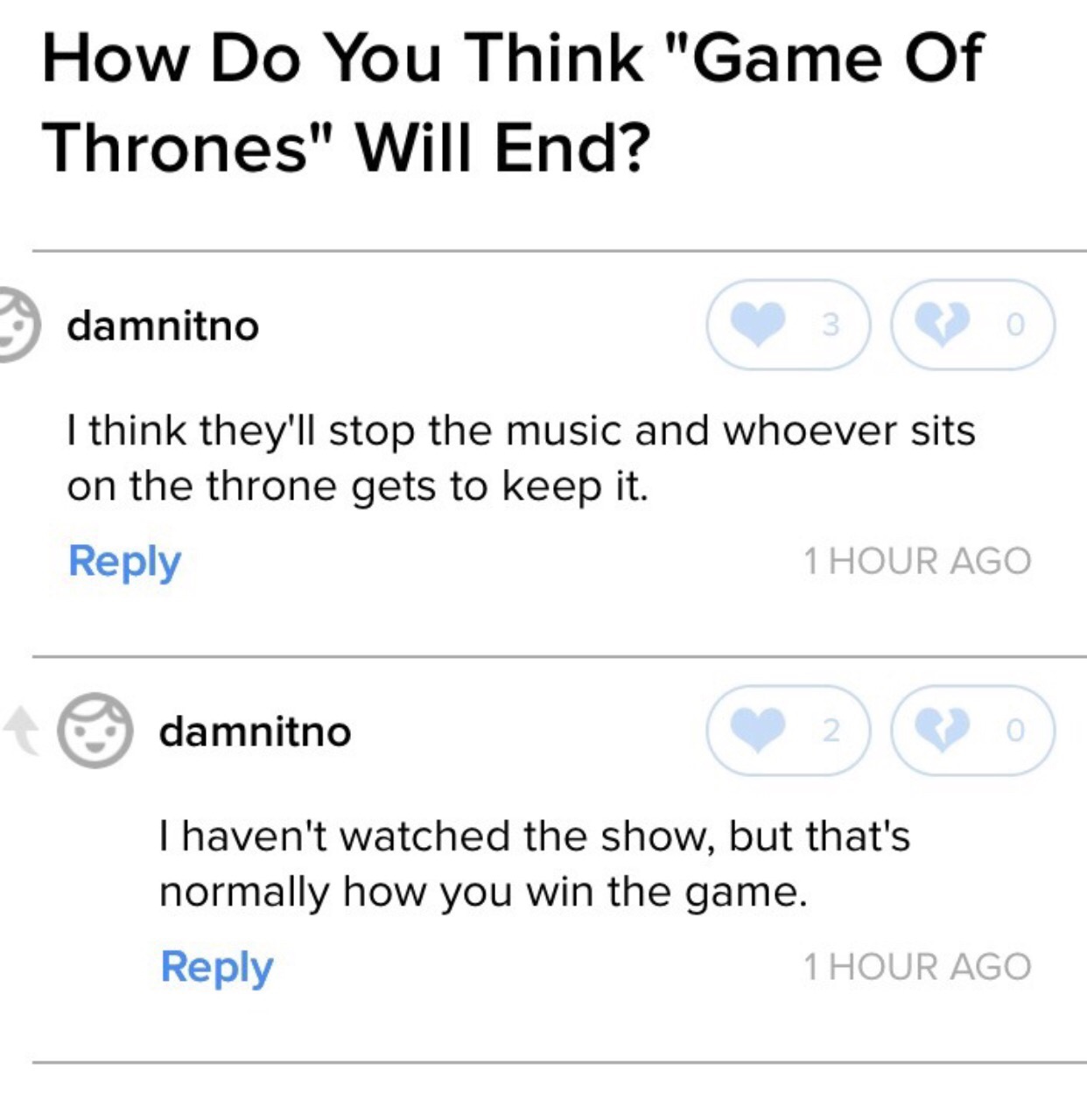 funny meme of number - How Do You Think "Game Of Thrones" Will End? damnitno I think they'll stop the music and whoever sits on the throne gets to keep it. 1 Hour Ago damnitno I haven't watched the show, but that's normally how you win the game. 1 Hour Ag