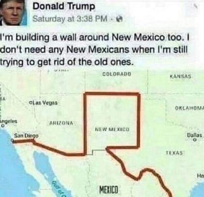 funny meme of dank mexican memes - Donald Trump Saturday at I'm building a wall around New Mexico too. don't need any New Mexicans when I'm still trying to get rid of the old ones. Colorado Kansas Las Vegas Oklahoma Angeles Arizona New Mexico Ballas R Mex