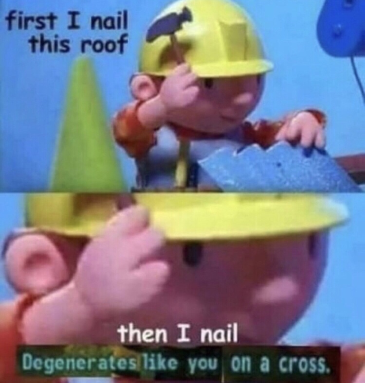 funny meme of first i nail this roof then i nail your god to a cross - first I nail this roof then I nail Degenerates you on a cross.
