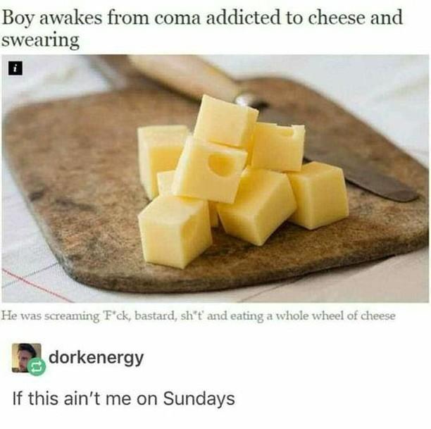 funny meme of boy wakes up from coma addicted to cheese - Boy awakes from coma addicted to cheese and swearing He was screaming 'F'ck, bastard, sh't' and eating a whole wheel of cheese dorkenergy If this ain't me on Sundays
