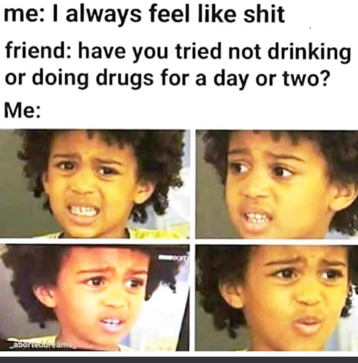 funny meme of sick feel like garbage - me I always feel shit friend have you tried not drinking or doing drugs for a day or two? Me abortedunanis.