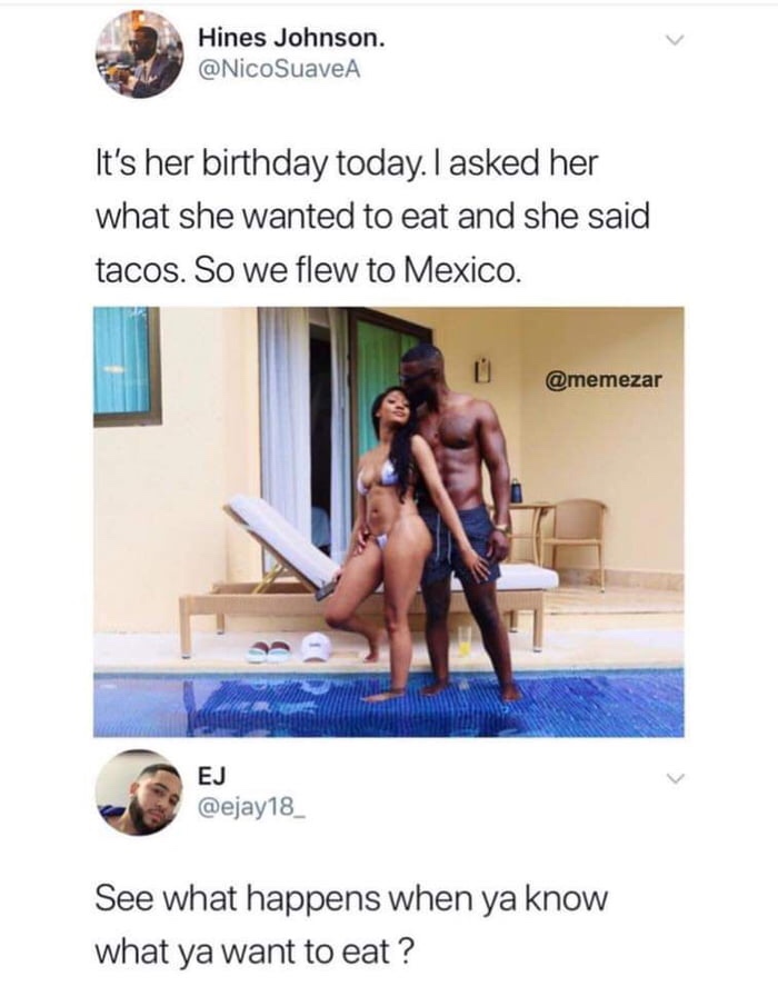 funny meme of flew to mexico meme - Hines Johnson. It's her birthday today. I asked her what she wanted to eat and she said tacos. So we flew to Mexico. Ej See what happens when ya know what ya want to eat ?