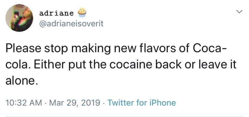 please stop making new flavors of coca cola - adriane Please stop making new flavors of Coca cola. Either put the cocaine back or leave it alone. . Twitter for iPhone