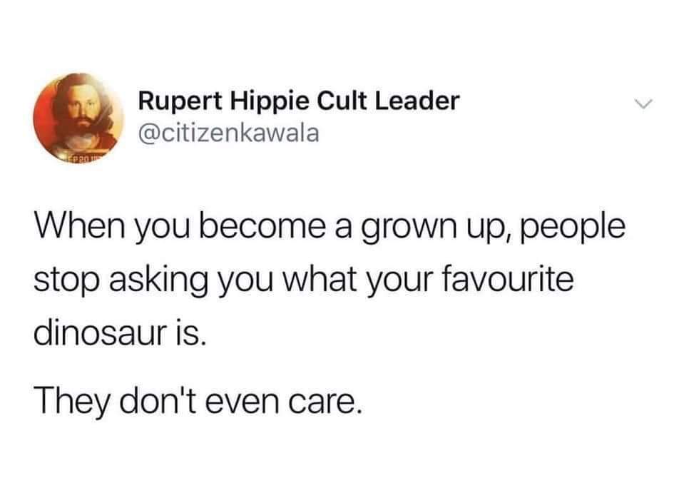 Rupert Hippie Cult Leader When you become a grown up, people stop asking you what your favourite dinosaur is. They don't even care.
