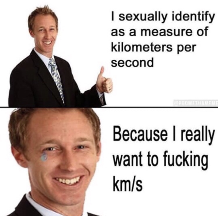 sexually identify as a measure of kilometers per second - I sexually identify as a measure of kilometers per second Because I really want to fucking kms