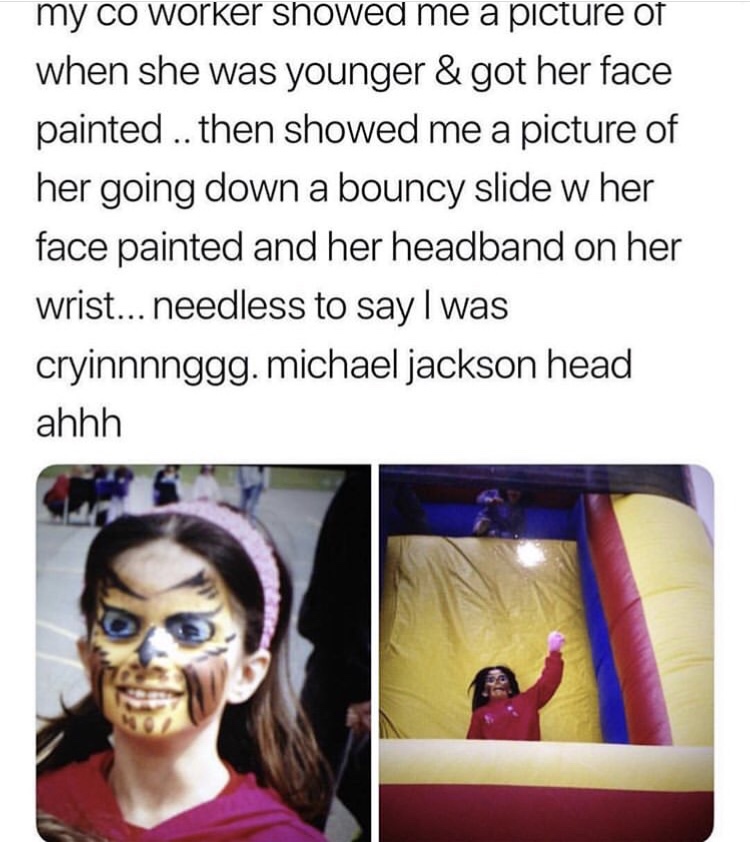 michael jackson memes hee hee - my co worker showed me a picture of when she was younger & got her face painted .. then showed me a picture of her going down a bouncy slide w her face painted and her headband on her wrist... needless to say I was cryinnnn