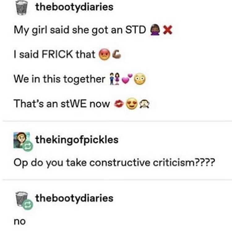 document - thebootydiaries My girl said she got an Std Qx I said Frick that C We in this together That's an stWE now thekingofpickles Op do you take constructive criticism???? thebootydiaries no