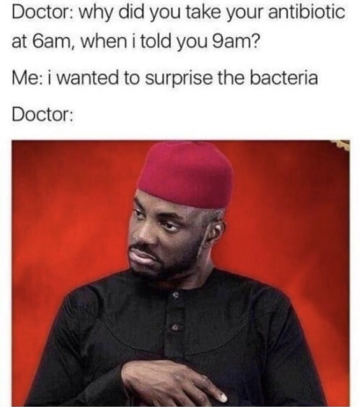 meme antibiotic memes - Doctor why did you take your antibiotic at 6am, when i told you 9am? Me i wanted to surprise the bacteria Doctor