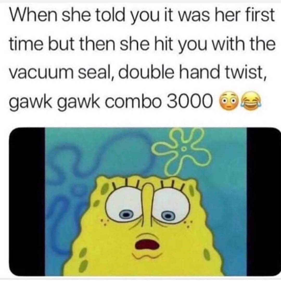 funny meme about gawk gawk combo - When she told you it was her first time but then she hit you with the vacuum seal, double hand twist, gawk gawk combo 3000 6