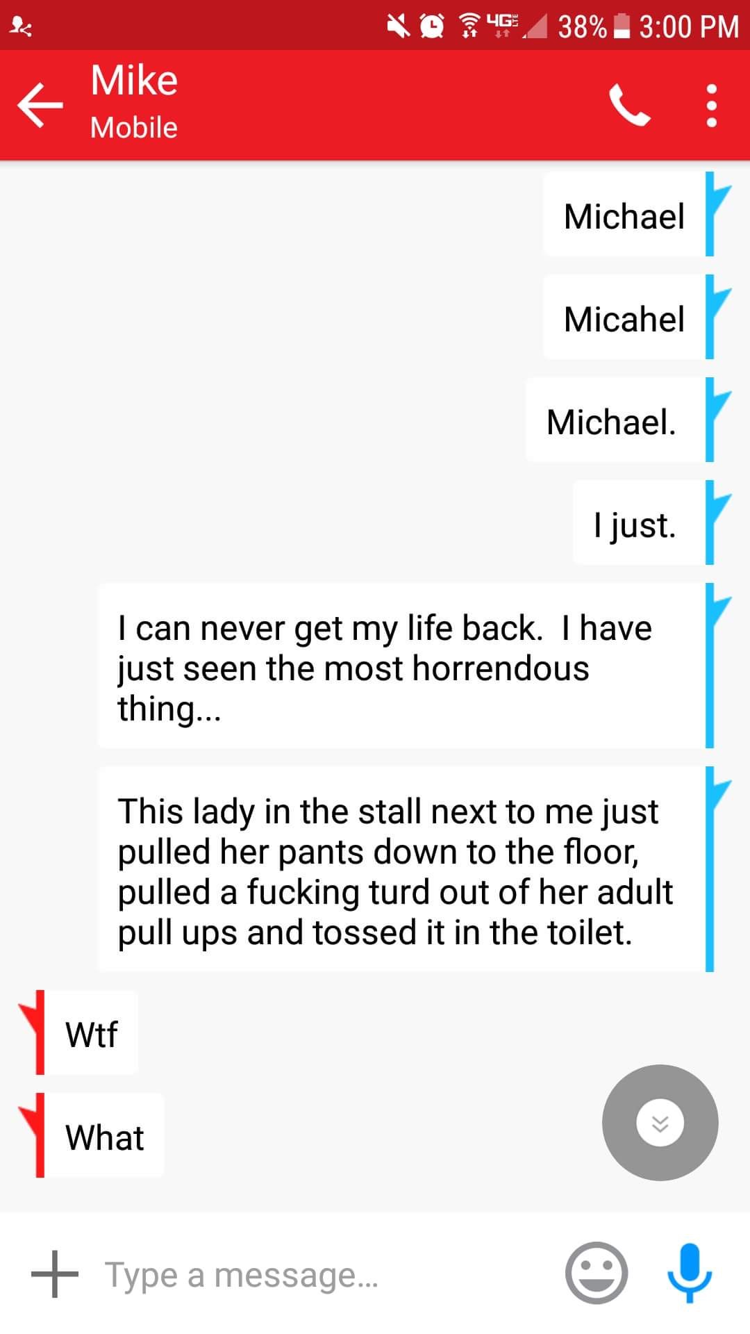 funny meme about No 4G, 38% Mike Mobile Michael Micahel Michael. I just. I can never get my life back. I have just seen the most horrendous thing... This lady in the stall next to me just pulled her pants down to the floor, pulled a fucking turd out of he