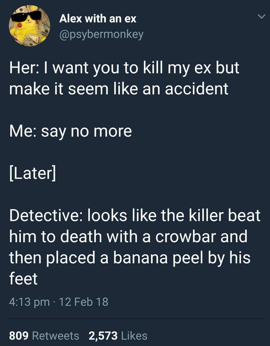Funny meme - people so fucking stupid - Alex with an ex Her I want you to kill my ex but make it seem an accident Me say no more Later Detective looks the killer beat him to death with a crowbar and then placed a banana peel by his feet 12 Feb 18 809 2,57