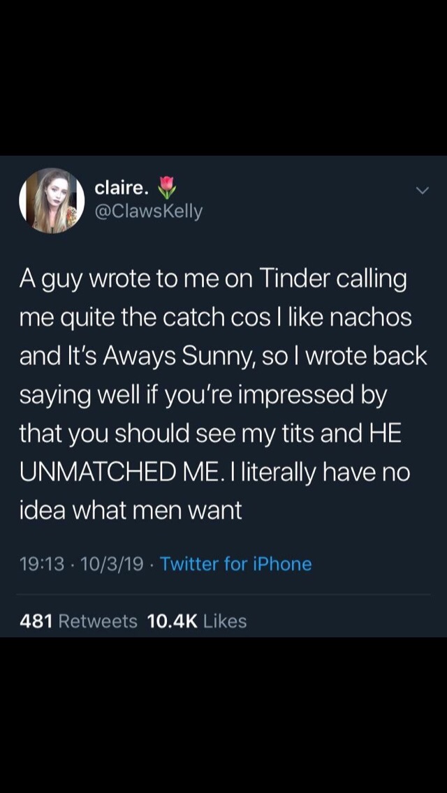 Funny meme - screenshot - claire. V A guy wrote to me on Tinder calling me quite the catch cos I nachos and It's Aways Sunny, so I wrote back saying well if you're impressed by that you should see my tits and He Unmatched Me. I literally have no idea what
