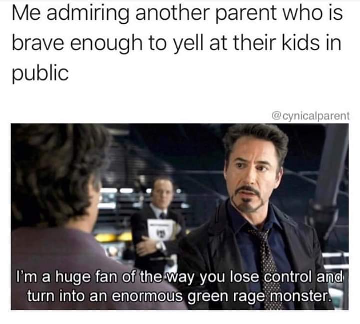 Parent - Me admiring another parent who is brave enough to yell at their kids in public I'm a huge fan of the way you lose control and turn into an enormous green rage monster.