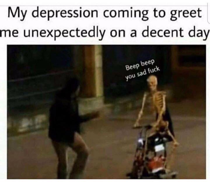 depression memes - My depression coming to greet me unexpectedly on a decent day Beep beep you sad fuck